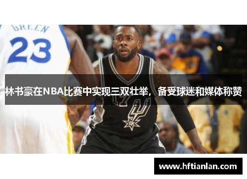 林书豪在NBA比赛中实现三双壮举，备受球迷和媒体称赞