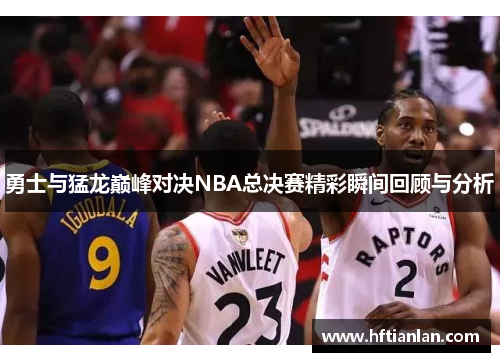 勇士与猛龙巅峰对决NBA总决赛精彩瞬间回顾与分析
