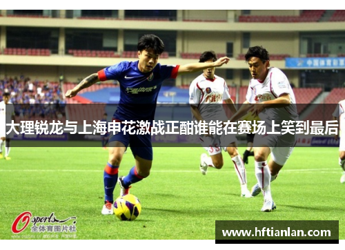 大理锐龙与上海申花激战正酣谁能在赛场上笑到最后