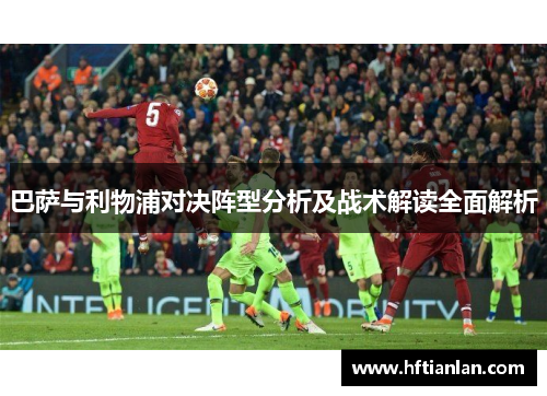 巴萨与利物浦对决阵型分析及战术解读全面解析