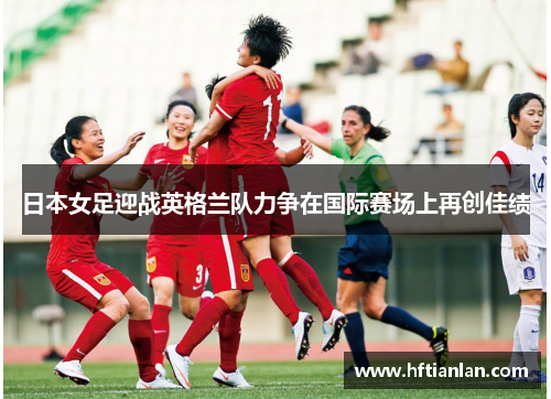 日本女足迎战英格兰队力争在国际赛场上再创佳绩