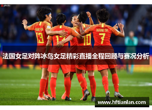 法国女足对阵冰岛女足精彩直播全程回顾与赛况分析