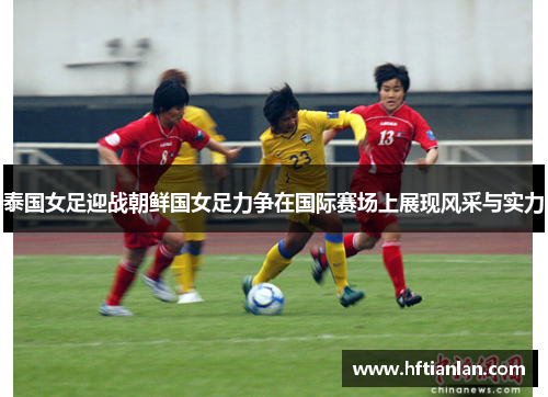 泰国女足迎战朝鲜国女足力争在国际赛场上展现风采与实力