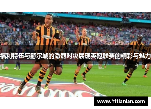 福利特伍与赫尔城的激烈对决展现英冠联赛的精彩与魅力