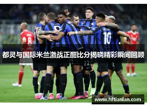 都灵与国际米兰激战正酣比分揭晓精彩瞬间回顾
