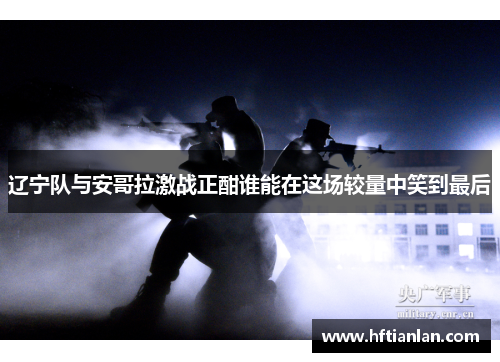 辽宁队与安哥拉激战正酣谁能在这场较量中笑到最后