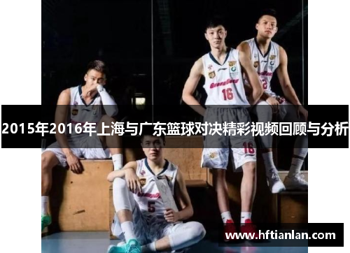 2015年2016年上海与广东篮球对决精彩视频回顾与分析