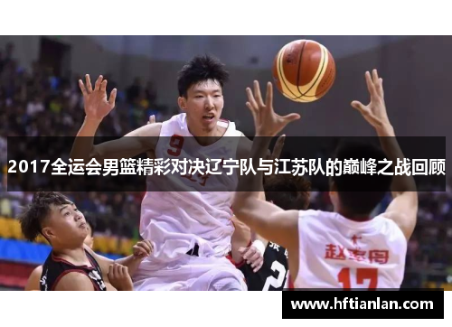 2017全运会男篮精彩对决辽宁队与江苏队的巅峰之战回顾