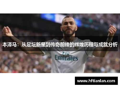 本泽马：从足坛新星到传奇前锋的辉煌历程与成就分析