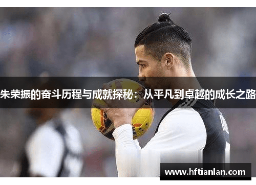 朱荣振的奋斗历程与成就探秘：从平凡到卓越的成长之路