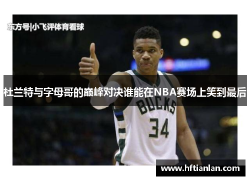 杜兰特与字母哥的巅峰对决谁能在NBA赛场上笑到最后