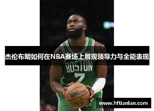 杰伦布朗如何在NBA赛场上展现领导力与全能表现