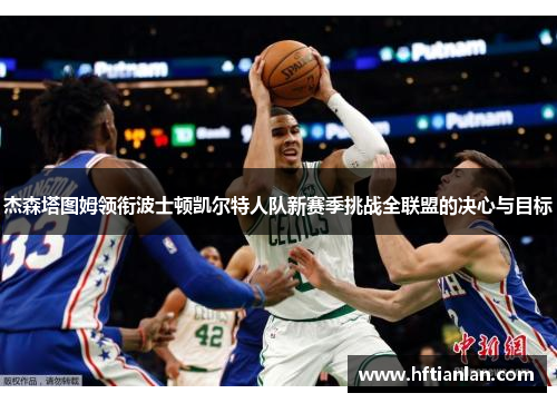 杰森塔图姆领衔波士顿凯尔特人队新赛季挑战全联盟的决心与目标