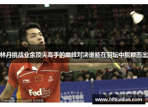 林丹挑战业余顶尖高手的巅峰对决谁能在羽坛中脱颖而出