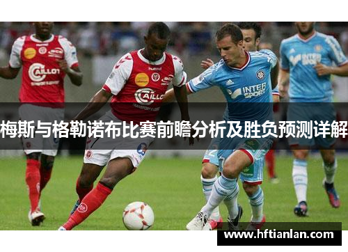 梅斯与格勒诺布比赛前瞻分析及胜负预测详解